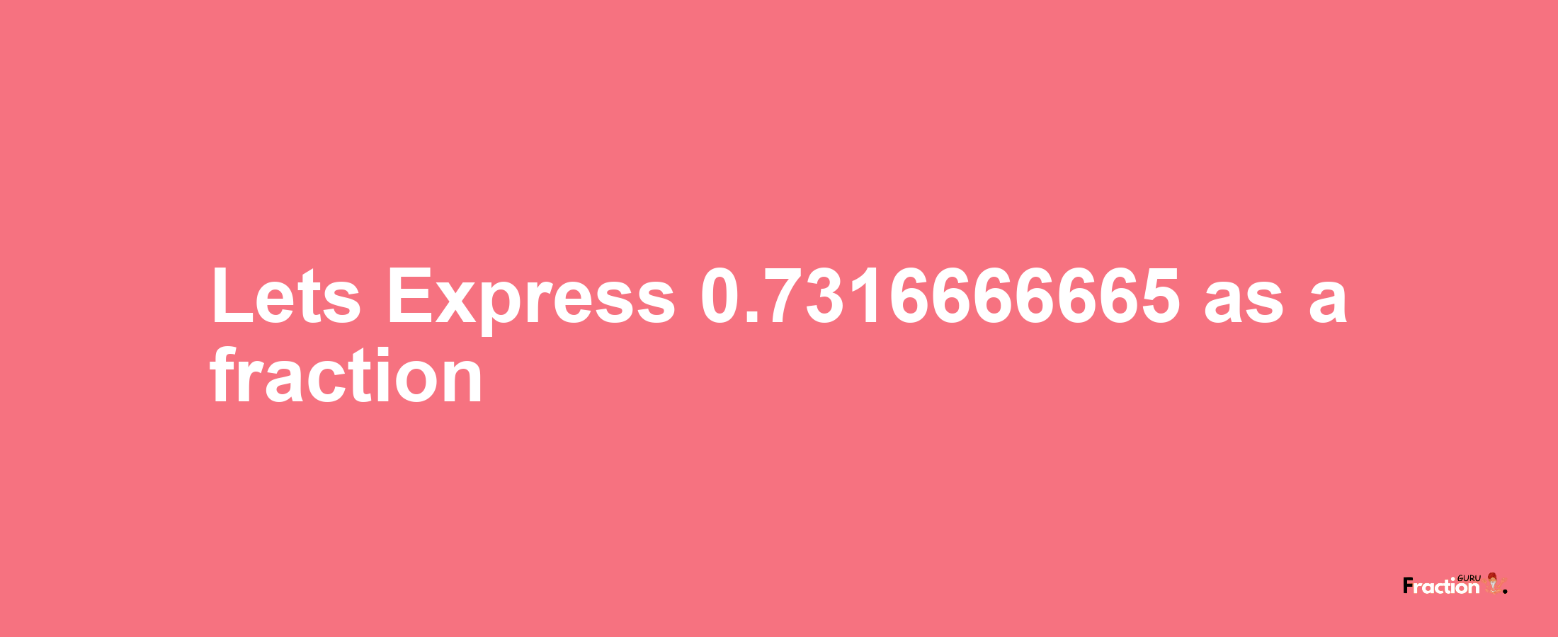 Lets Express 0.7316666665 as afraction